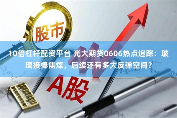 10倍杠杆配资平台 光大期货0606热点追踪：玻璃接棒焦煤，后续还有多大反弹空间？