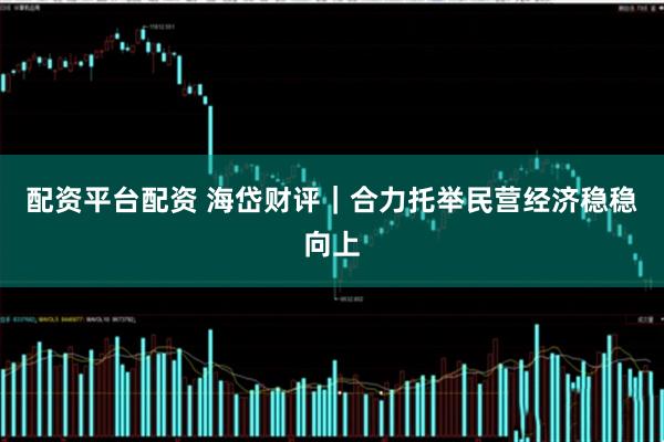 配资平台配资 海岱财评｜合力托举民营经济稳稳向上