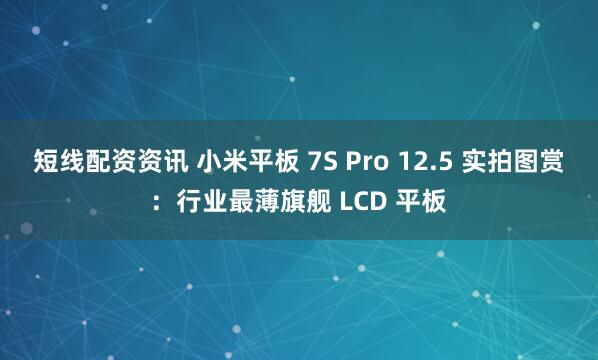 短线配资资讯 小米平板 7S Pro 12.5 实拍图赏：行业最薄旗舰 LCD 平板