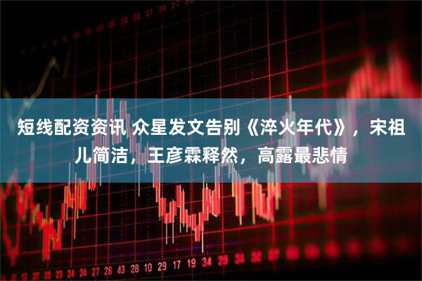 短线配资资讯 众星发文告别《淬火年代》，宋祖儿简洁，王彦霖释然，高露最悲情