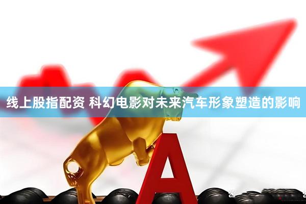 线上股指配资 科幻电影对未来汽车形象塑造的影响