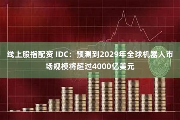 线上股指配资 IDC：预测到2029年全球机器人市场规模将超过4000亿美元