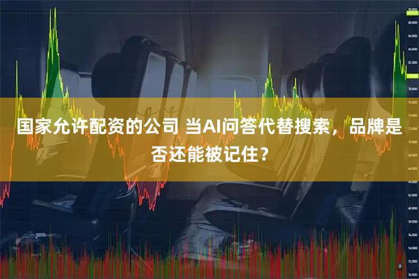 国家允许配资的公司 当AI问答代替搜索，品牌是否还能被记住？