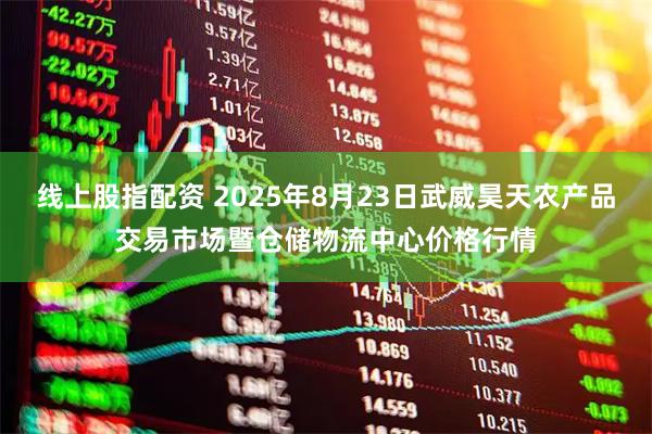 线上股指配资 2025年8月23日武威昊天农产品交易市场暨仓储物流中心价格行情