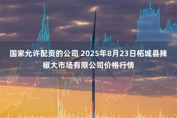 国家允许配资的公司 2025年8月23日柘城县辣椒大市场有限公司价格行情