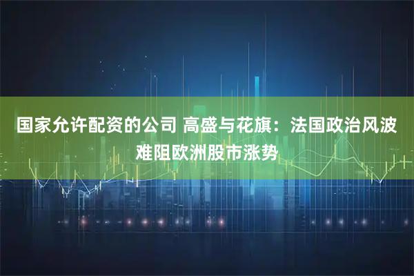 国家允许配资的公司 高盛与花旗：法国政治风波难阻欧洲股市涨势