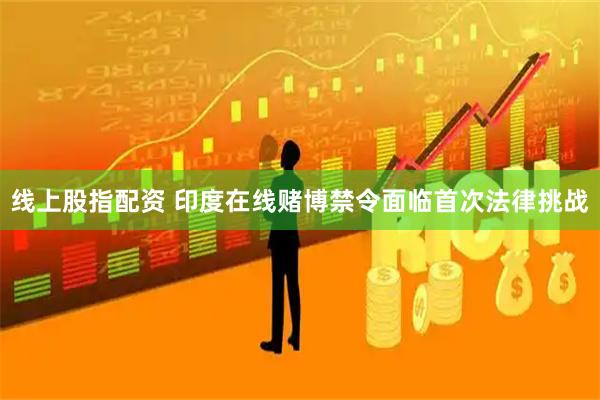 线上股指配资 印度在线赌博禁令面临首次法律挑战