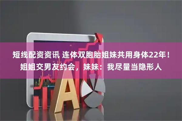 短线配资资讯 连体双胞胎姐妹共用身体22年！姐姐交男友约会，妹妹：我尽量当隐形人