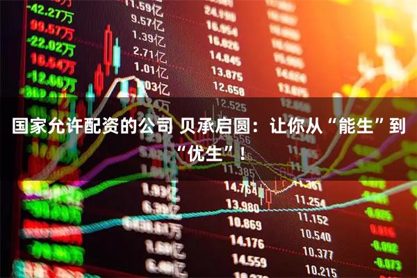 国家允许配资的公司 贝承启圆：让你从“能生”到“优生”！