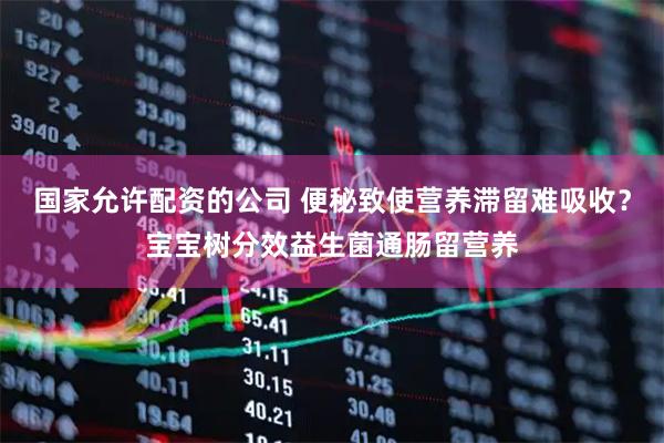 国家允许配资的公司 便秘致使营养滞留难吸收？宝宝树分效益生菌通肠留营养