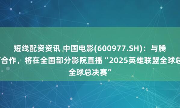 短线配资资讯 中国电影(600977.SH)：与腾竞体育合作，将在全国部分影院直播“2025英雄联盟全球总决赛”