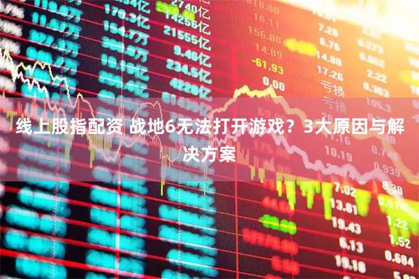 线上股指配资 战地6无法打开游戏？3大原因与解决方案