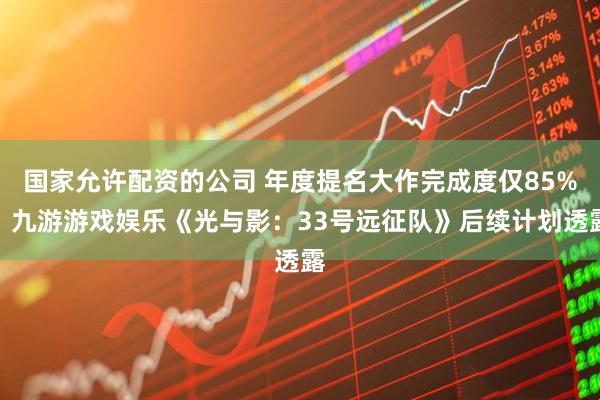 国家允许配资的公司 年度提名大作完成度仅85%！九游游戏娱乐《光与影：33号远征队》后续计划透露