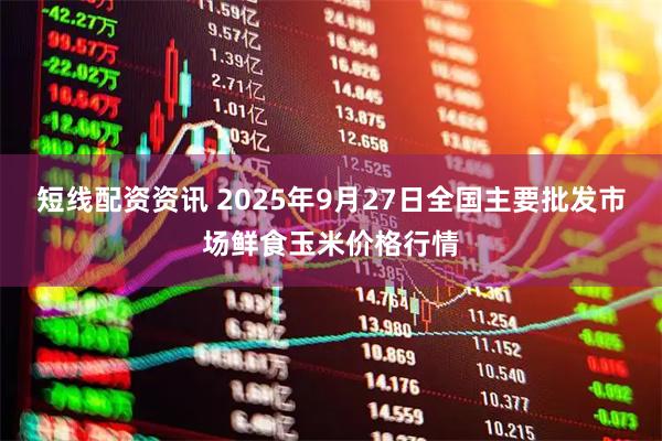 短线配资资讯 2025年9月27日全国主要批发市场鲜食玉米价格行情